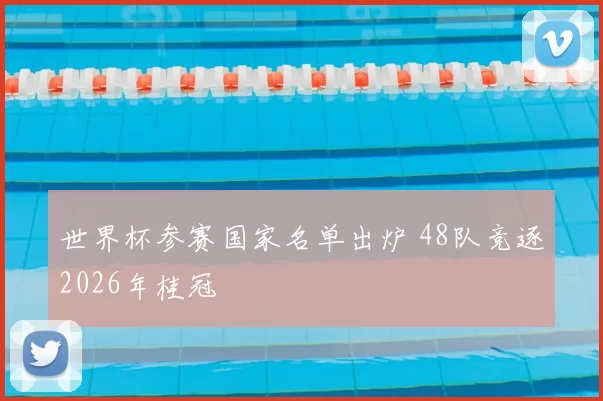 世界杯参赛国家名单出炉 48队竞逐2026年桂冠