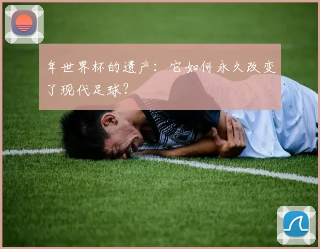 年世界杯的遗产：它如何永久改变了现代足球？