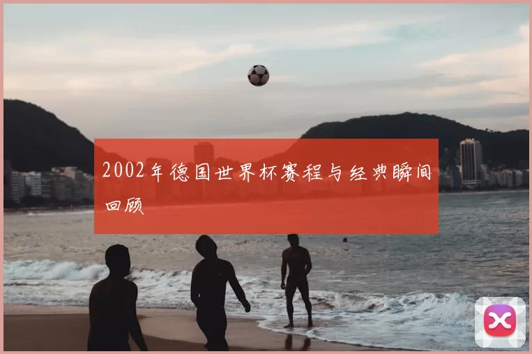 2002年德国世界杯赛程与经典瞬间回顾