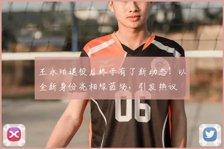 王永珀退役后终于有了新动态!以全新身份亮相绿茵场,引发热议