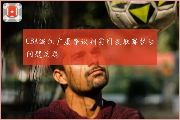 CBA浙江广厦争议判罚引发联赛执法问题反思