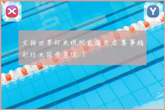 女排世界杯央视网直播开启 赛事精彩对决同步呈现_1