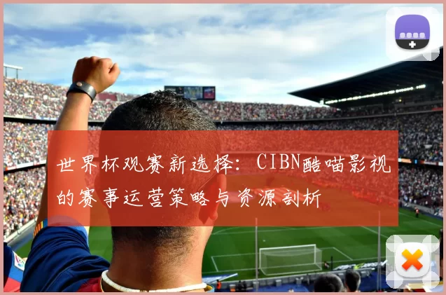 世界杯观赛新选择：CIBN酷喵影视的赛事运营策略与资源剖析