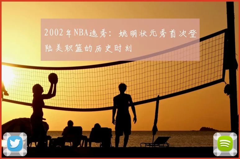 2002年NBA选秀：姚明状元秀首次登陆美职篮的历史时刻