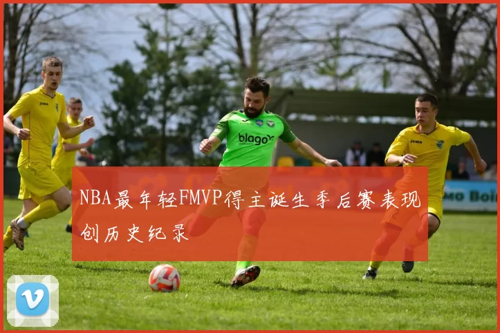 NBA最年轻FMVP得主诞生季后赛表现创历史纪录