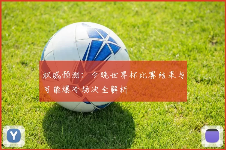 权威预测:今晚世界杯比赛结果与可能爆冷场次全解析