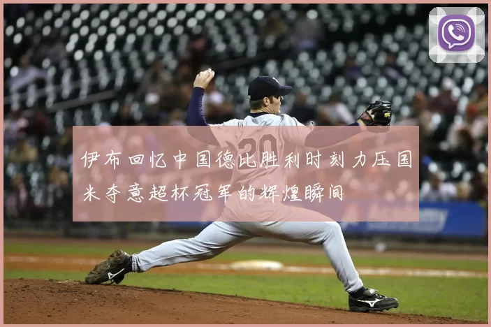 伊布回忆中国德比胜利时刻力压国米夺意超杯冠军的辉煌瞬间