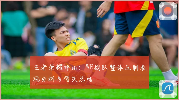 王者荣耀评论:WE战队整体压制表现分析与得失总结