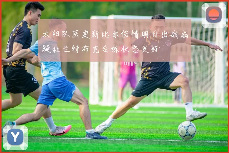 太阳队医更新比尔伤情明日出战成疑杜兰特布克合练状态良好