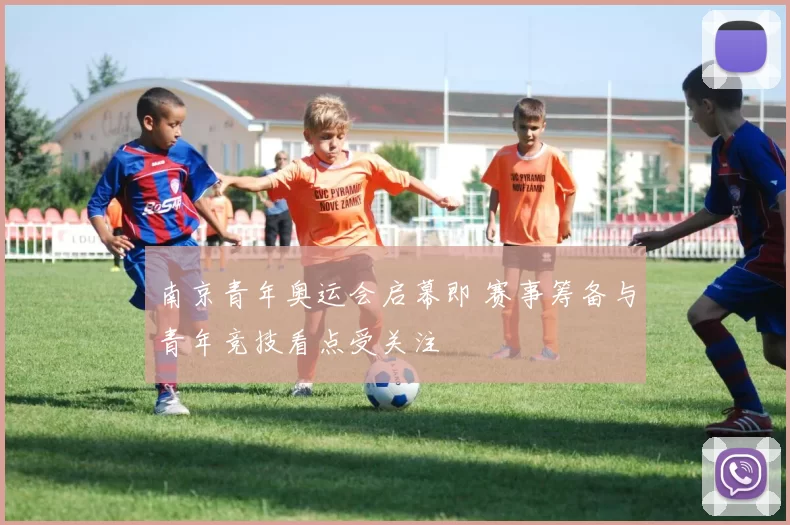 南京青年奥运会启幕即 赛事筹备与青年竞技看点受关注