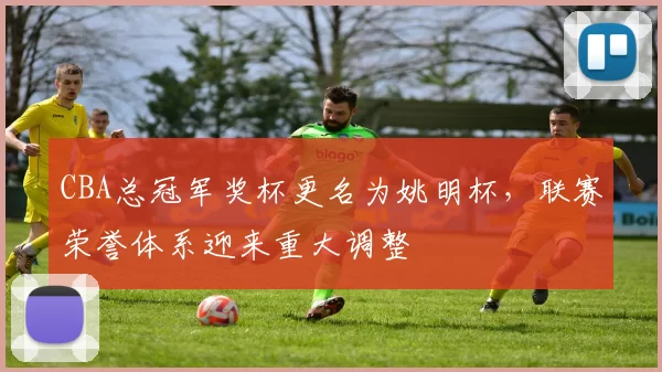 CBA总冠军奖杯更名为姚明杯,联赛荣誉体系迎来重大调整
