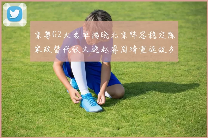 京粤G2大名单揭晓北京阵容稳定陈家政替代张文逸赵睿周琦重返故乡战斗