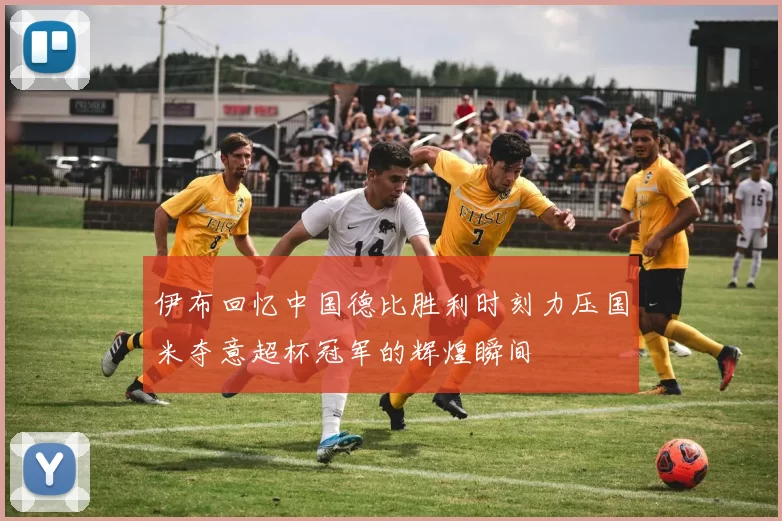 伊布回忆中国德比胜利时刻力压国米夺意超杯冠军的辉煌瞬间