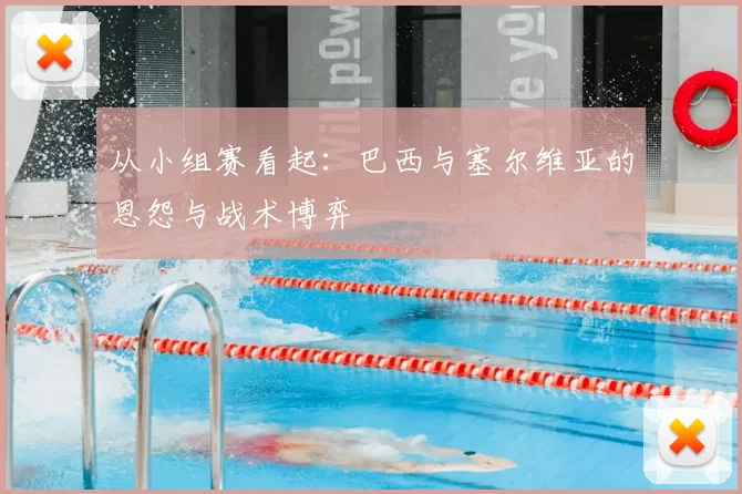 从小组赛看起:巴西与塞尔维亚的恩怨与战术博弈