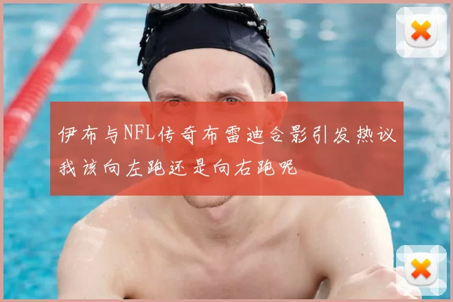 伊布与NFL传奇布雷迪合影引发热议我该向左跑还是向右跑呢